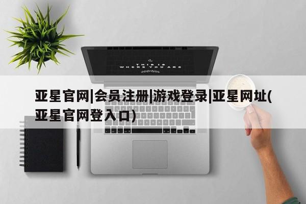 亚星代理网管理系统 亚星会员登录亚星官网|会员注册|游戏登录|亚星网址(亚星官网登入口)