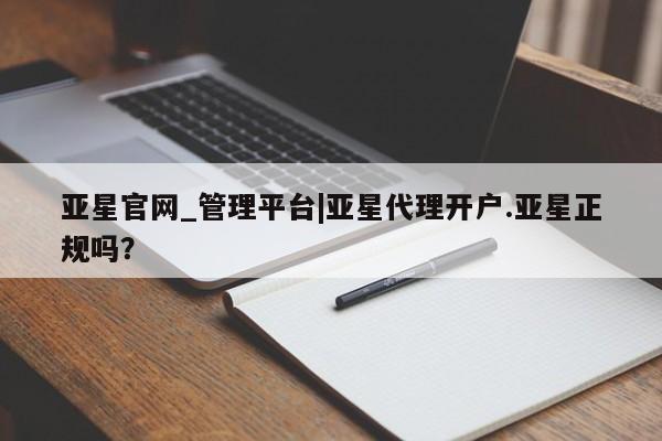 亚星代理网管理系统 亚星会员登录亚星官网_管理平台|亚星代理开户.亚星正规吗？