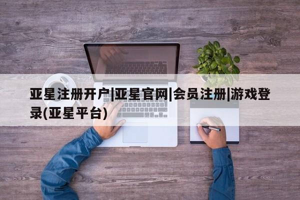 亚星代理网管理系统 亚星会员登录亚星注册开户|亚星官网|会员注册|游戏登录(亚星平台)