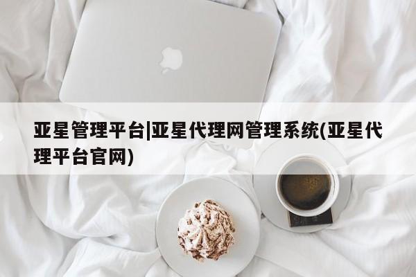 亚星代理网管理系统 亚星会员登录亚星管理平台|亚星代理网管理系统(亚星代理平台官网)
