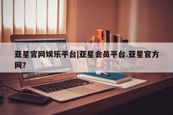 亚星代理网管理系统 亚星会员登录亚星官网娱乐平台|亚星会员平台.亚星官方网？