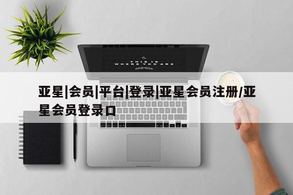 亚星代理网管理系统 亚星会员登录亚星|会员|平台|登录|亚星会员注册/亚星会员登录口