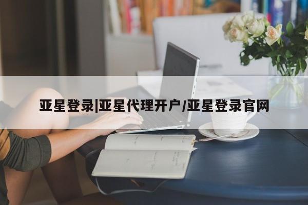 亚星代理网管理系统 亚星会员登录亚星登录|亚星代理开户/亚星登录官网