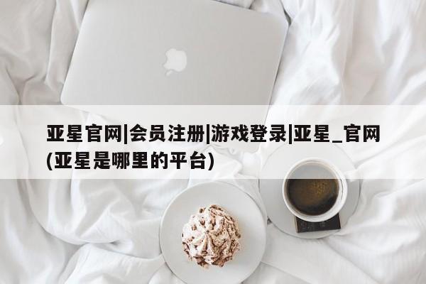 亚星代理网管理系统 亚星会员登录亚星官网|会员注册|游戏登录|亚星_官网(亚星是哪里的平台)