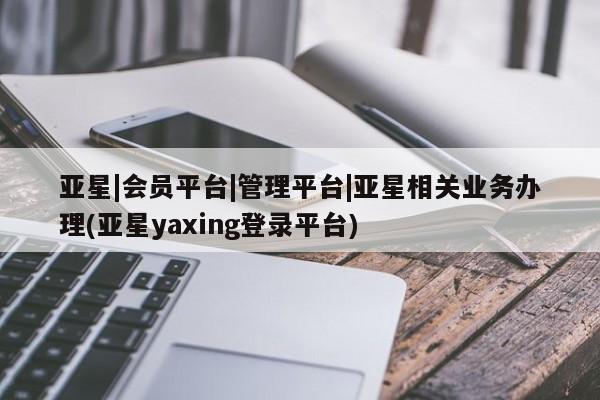 亚星代理网管理系统 亚星会员登录亚星|会员平台|管理平台|亚星相关业务办理(亚星yaxing登录平台)