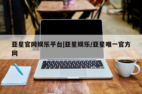 亚星代理网管理系统 亚星会员登录亚星官网娱乐平台|亚星娱乐/亚星唯一官方网