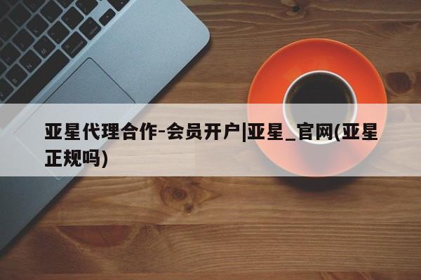 亚星代理网管理系统 亚星会员登录亚星代理合作-会员开户|亚星_官网(亚星正规吗)