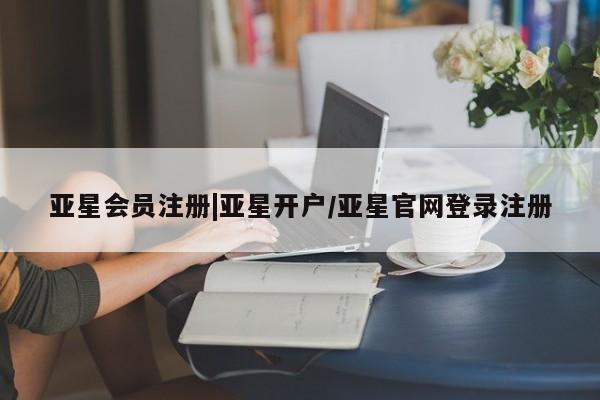 亚星代理网管理系统 亚星会员登录|亚星开户/亚星官网登录注册