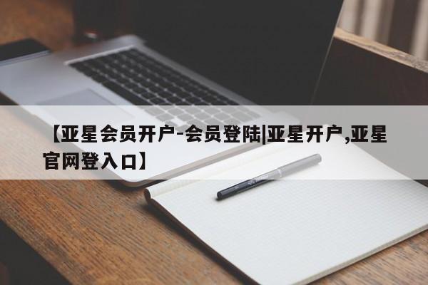 亚星代理网管理系统 亚星会员登录【亚星会员开户-会员登陆|亚星开户,亚星官网登入口】