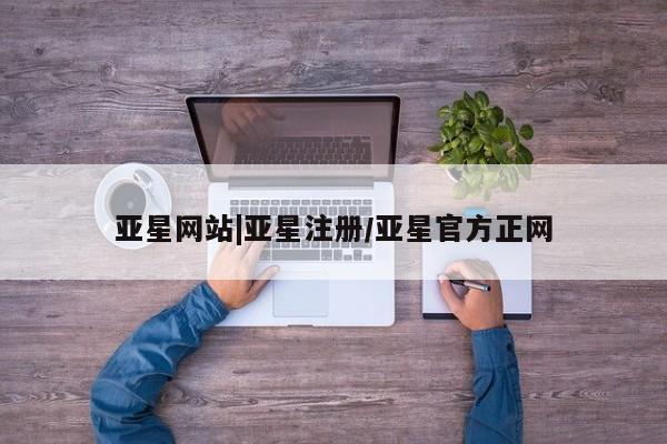 亚星代理网管理系统 亚星会员登录亚星网站|亚星注册/亚星官方正网