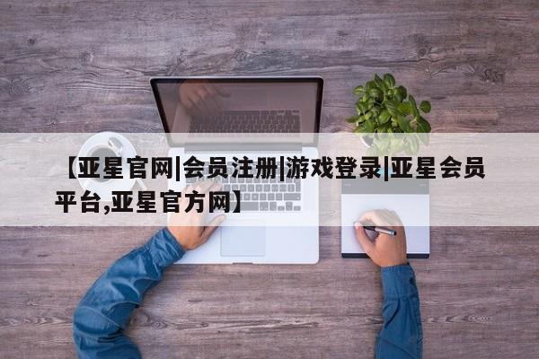 亚星代理网管理系统 亚星会员登录【亚星官网|会员注册|游戏登录|亚星会员平台,亚星官方网】