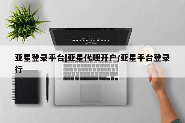 亚星代理网管理系统 亚星会员登录亚星登录平台|亚星代理开户/亚星平台登录行