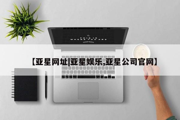 亚星代理网管理系统 亚星会员登录【亚星网址|亚星娱乐,亚星公司官网】