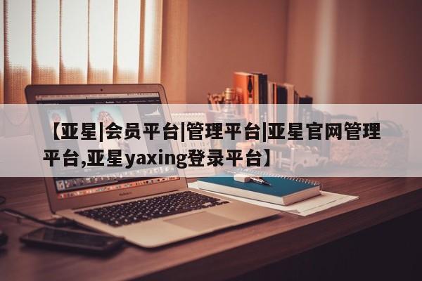 亚星代理网管理系统 亚星会员登录【亚星|会员平台|管理平台|亚星官网管理平台,亚星yaxing登录平台】