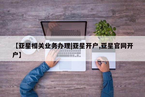 亚星代理网管理系统 亚星会员登录【亚星相关业务办理|亚星开户,亚星官网开户】