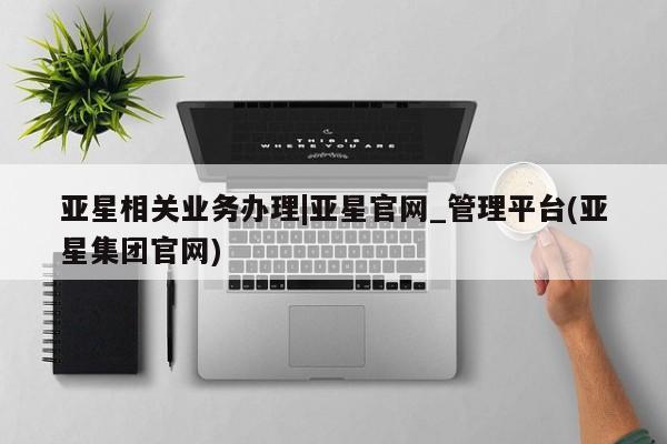 亚星代理网管理系统 亚星会员登录亚星相关业务办理|亚星官网_管理平台(亚星集团官网)