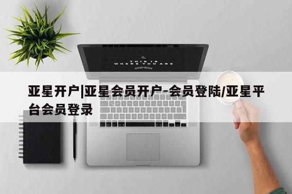 亚星代理网管理系统 亚星会员登录亚星开户|亚星会员开户-会员登陆/亚星平台会员登录