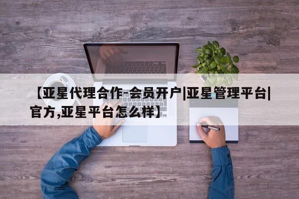 亚星代理网管理系统 亚星会员登录【亚星代理合作-会员开户|亚星管理平台|官方,亚星平台怎么样】