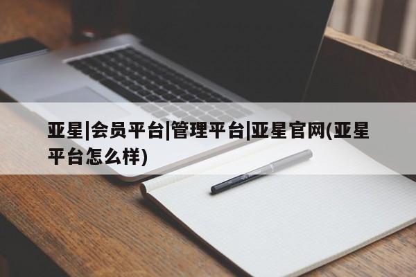 亚星代理网管理系统 亚星会员登录亚星|会员平台|管理平台|亚星官网(亚星平台怎么样)