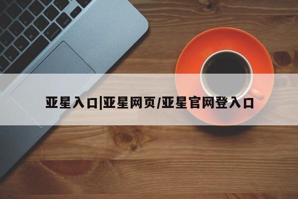 亚星代理网管理系统 亚星会员登录亚星入口|亚星网页/亚星官网登入口
