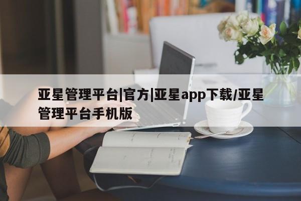 亚星代理网管理系统 亚星会员登录亚星管理平台|官方|亚星app下载/亚星管理平台手机版