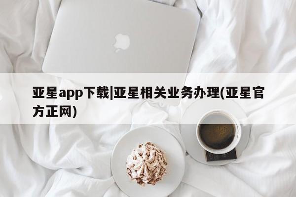 亚星代理网管理系统 亚星会员登录亚星app下载|亚星相关业务办理(亚星官方正网)