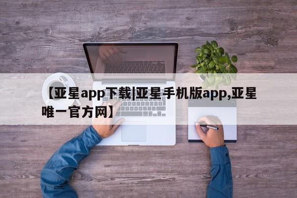 亚星代理网管理系统 亚星会员登录【亚星app下载|亚星手机版app,亚星唯一官方网】
