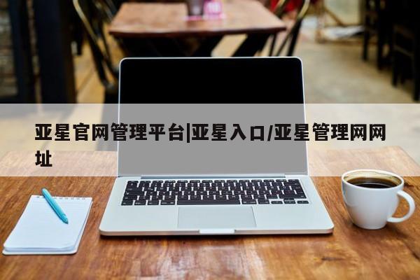 亚星代理网管理系统 亚星会员登录亚星官网管理平台|亚星入口/亚星管理网网址