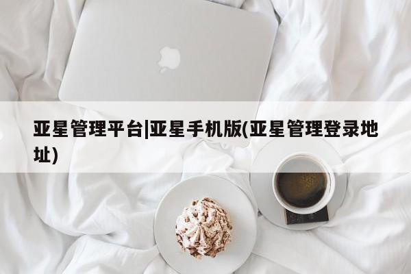 亚星代理网管理系统 亚星会员登录亚星管理平台|亚星手机版(亚星管理登录地址)