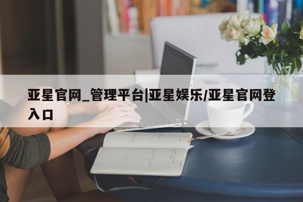 亚星代理网管理系统 亚星会员登录亚星官网_管理平台|亚星娱乐/亚星官网登入口