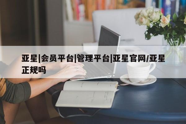 亚星代理网管理系统 亚星会员登录亚星|会员平台|管理平台|亚星官网/亚星正规吗