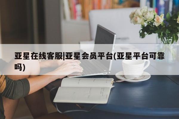 亚星代理网管理系统 亚星会员登录亚星在线客服|亚星会员平台(亚星平台可靠吗)