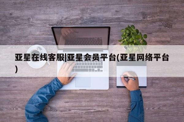 亚星代理网管理系统 亚星会员登录亚星在线客服|亚星会员平台(亚星网络平台)