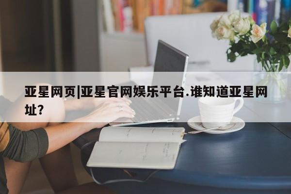 亚星代理网管理系统 亚星会员登录亚星网页|亚星官网娱乐平台.谁知道亚星网址？