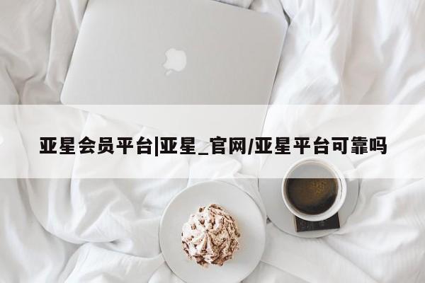 亚星代理网管理系统 亚星会员登录亚星会员平台|亚星_官网/亚星平台可靠吗