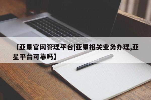 亚星代理网管理系统 亚星会员登录【亚星官网管理平台|亚星相关业务办理,亚星平台可靠吗】