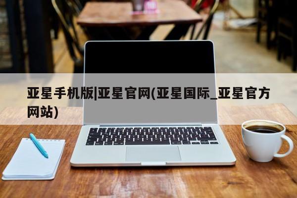 亚星代理网管理系统 亚星会员登录亚星手机版|亚星官网(亚星国际_亚星官方网站)