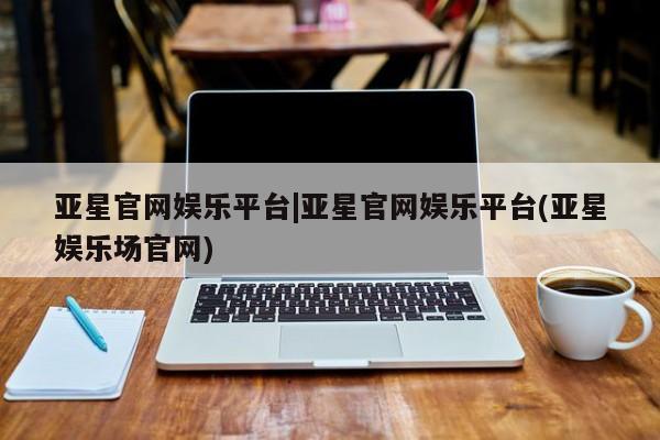 亚星代理网管理系统 亚星会员登录亚星官网娱乐平台|亚星官网娱乐平台(亚星娱乐场官网)