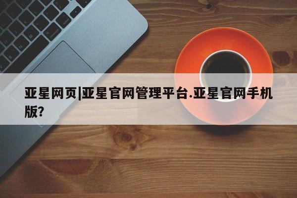 亚星代理网管理系统 亚星会员登录亚星网页|亚星官网管理平台.亚星官网手机版？