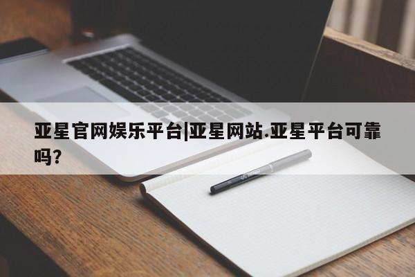 亚星代理网管理系统 亚星会员登录亚星官网娱乐平台|亚星网站.亚星平台可靠吗？