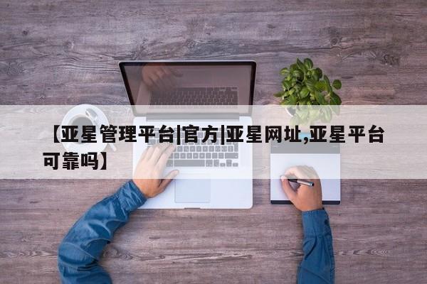 亚星代理网管理系统 亚星会员登录【亚星管理平台|官方|亚星网址,亚星平台可靠吗】