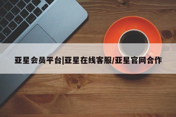 亚星代理网管理系统 亚星会员登录亚星会员平台|亚星在线客服/亚星官网合作