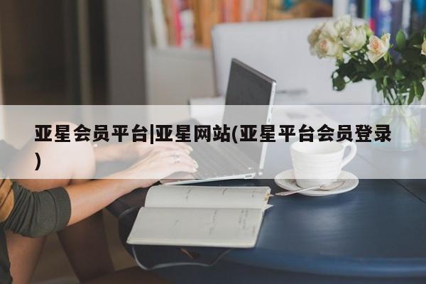 亚星代理网管理系统 亚星会员登录亚星会员平台|亚星网站(亚星平台会员登录)