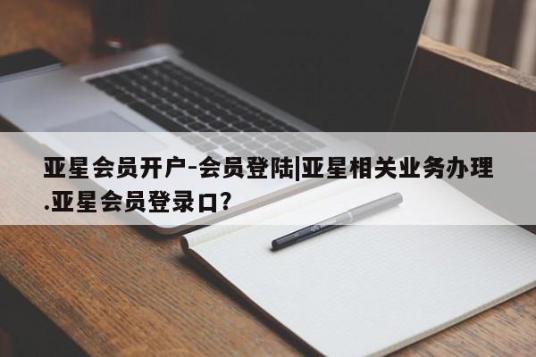 亚星代理网管理系统 亚星会员登录亚星会员开户-会员登陆|亚星相关业务办理.亚星会员登录口？