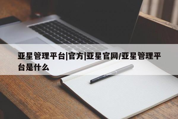亚星代理网管理系统 亚星会员登录亚星管理平台|官方|亚星官网/亚星管理平台是什么