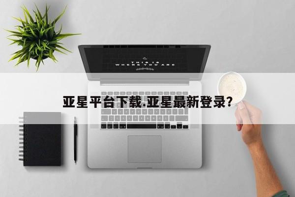 亚星代理网管理系统 亚星会员登录亚星平台下载.亚星最新登录？