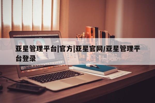 亚星代理网管理系统 亚星会员登录亚星管理平台|官方|亚星官网/亚星管理平台登录