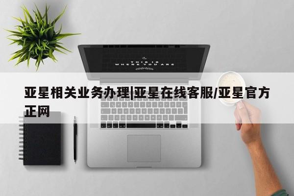 亚星代理网管理系统 亚星会员登录亚星相关业务办理|亚星在线客服/亚星官方正网