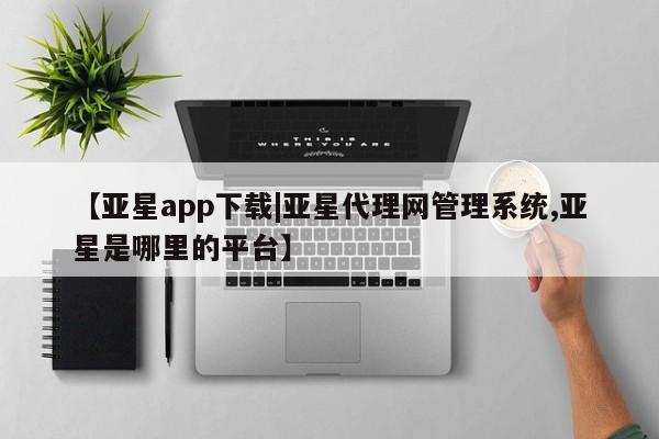 亚星代理网管理系统 亚星会员登录【亚星app下载|亚星代理网管理系统,亚星是哪里的平台】