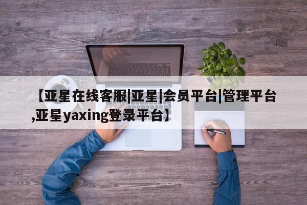 亚星代理网管理系统 亚星会员登录【亚星在线客服|亚星|会员平台|管理平台,亚星yaxing登录平台】